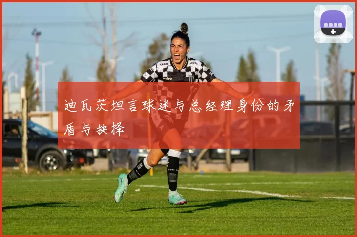 迪瓦茨坦言球迷与总经理身份的矛盾与抉择