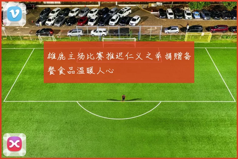 雄鹿主场比赛推迟仁义之举捐赠备餐食品温暖人心