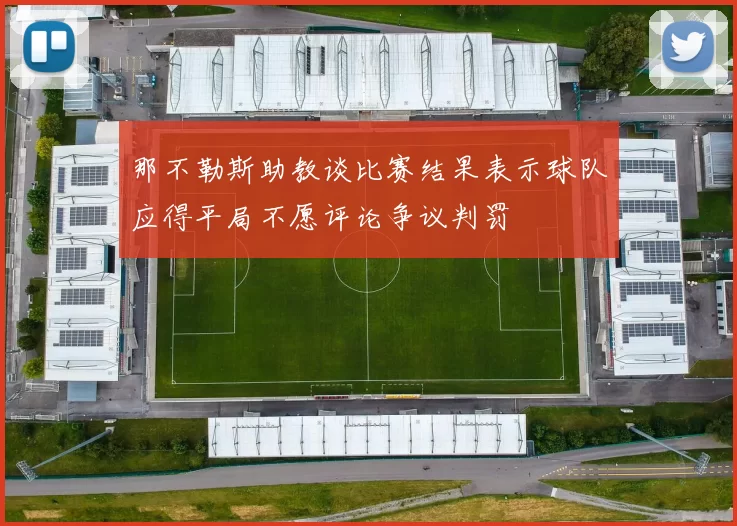 那不勒斯助教谈比赛结果表示球队应得平局不愿评论争议判罚