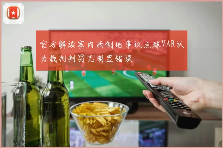 官方解读塞内西倒地争议点球VAR认为裁判判罚无明显错误