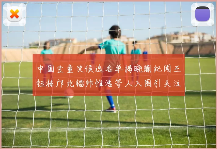 中国金童奖候选名单揭晓蒯纪闻王钰栋邝兆镭帅惟浩等人入围引关注