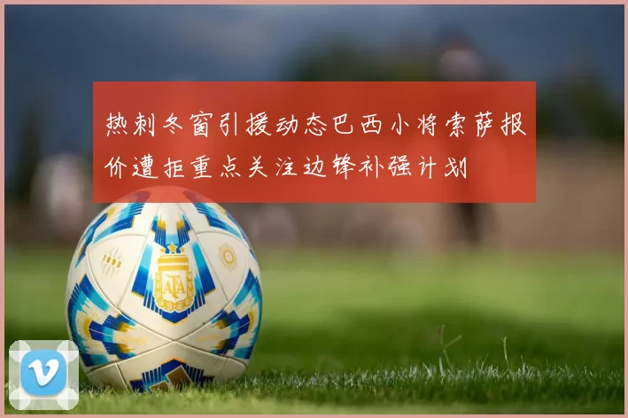 热刺冬窗引援动态巴西小将索萨报价遭拒重点关注边锋补强计划