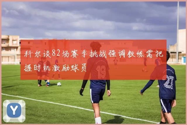 科尔谈82场赛季挑战强调教练需把握时机激励球员