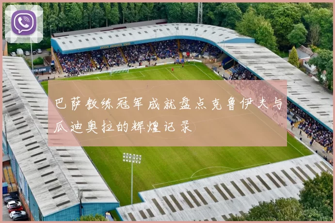 巴萨教练冠军成就盘点克鲁伊夫与瓜迪奥拉的辉煌记录