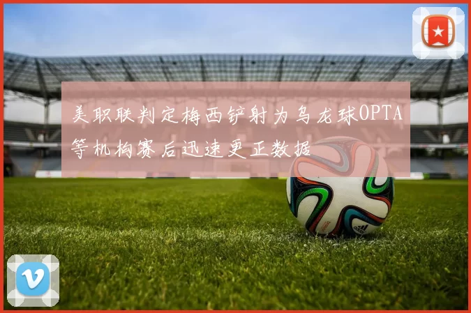 美职联判定梅西铲射为乌龙球OPTA等机构赛后迅速更正数据