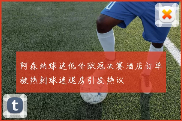 阿森纳球迷低价欧冠决赛酒店订单被热刺球迷退房引发热议