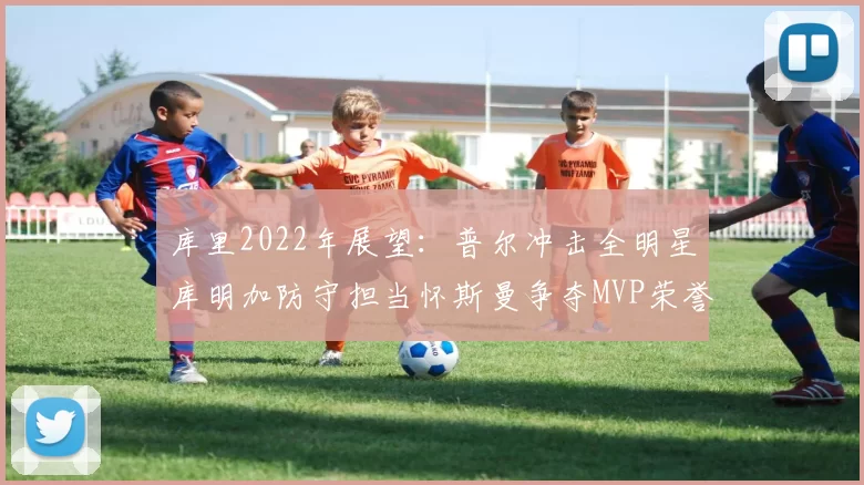 库里2022年展望：普尔冲击全明星库明加防守担当怀斯曼争夺MVP荣誉