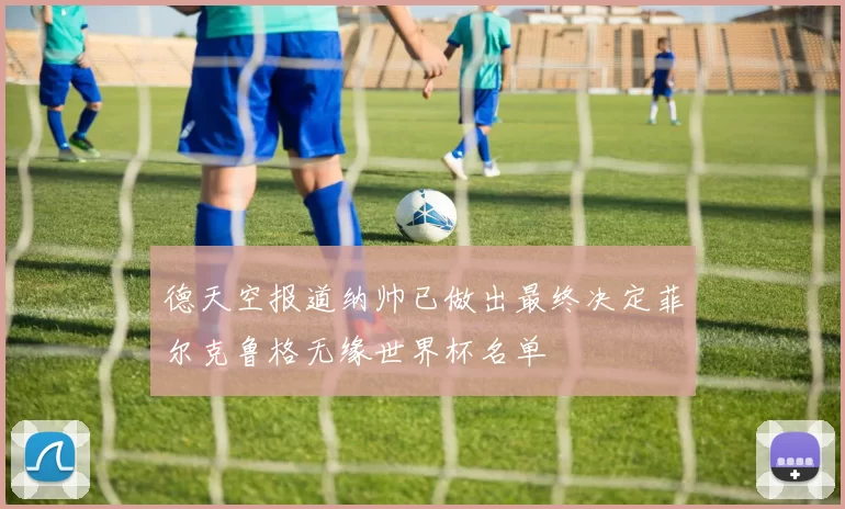 德天空报道纳帅已做出最终决定菲尔克鲁格无缘世界杯名单
