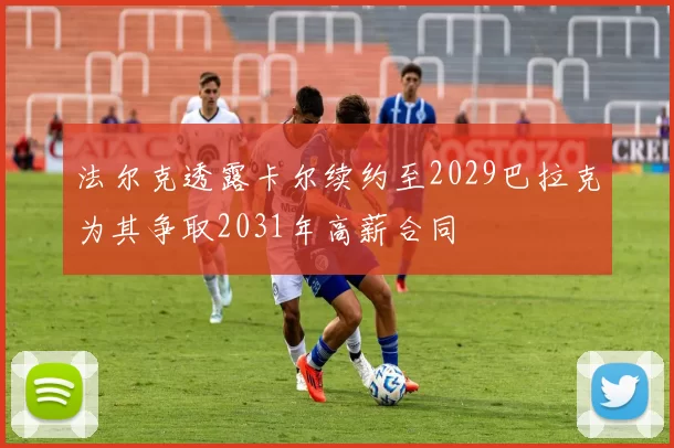 法尔克透露卡尔续约至2029巴拉克为其争取2031年高薪合同