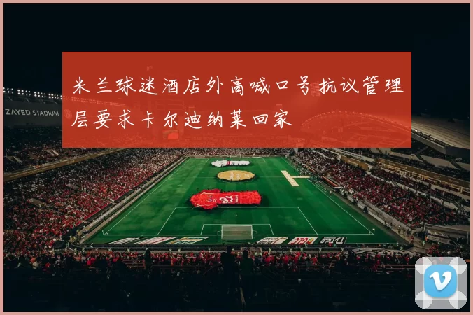 米兰球迷酒店外高喊口号抗议管理层要求卡尔迪纳莱回家